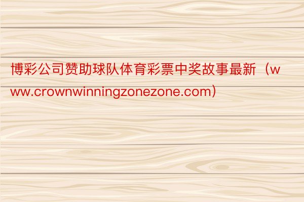 博彩公司赞助球队体育彩票中奖故事最新（www.crownwinningzonezone.com）