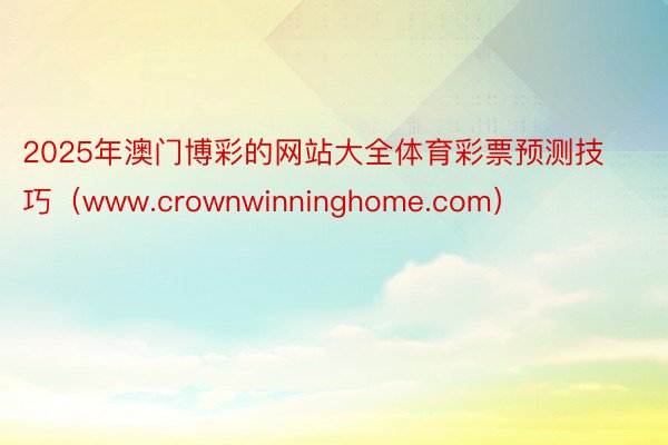 2025年澳门博彩的网站大全体育彩票预测技巧（www.crownwinninghome.com）