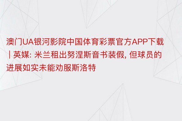 澳门UA银河影院中国体育彩票官方APP下载 | 英媒: 米兰租出努涅斯音书装假, 但球员的进展如实未