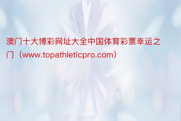 澳门十大博彩网址大全中国体育彩票幸运之门（www.topathleticpro.com）