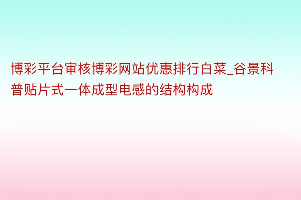 博彩平台审核博彩网站优惠排行白菜_谷景科普贴片式一体成型电感的结构构成