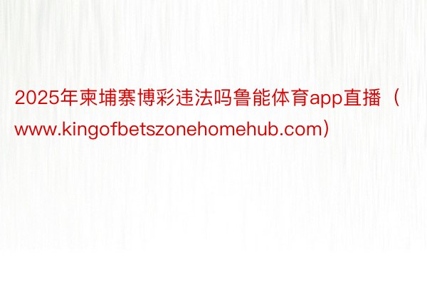 2025年柬埔寨博彩违法吗鲁能体育app直播（www.kingofbetszonehomehub.c