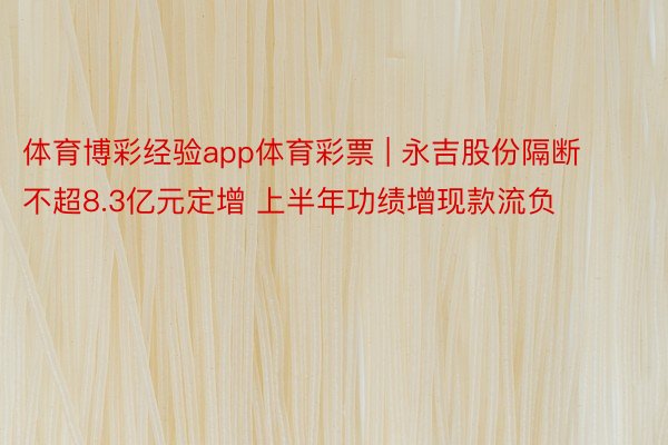 体育博彩经验app体育彩票 | 永吉股份隔断不超8.3亿元定增 上半年功绩增现款流负