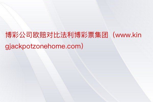 博彩公司欧赔对比法利博彩票集团（www.kingjackpotzonehome.com）