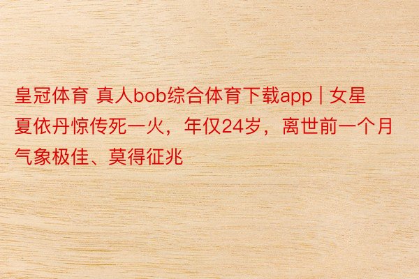 皇冠体育 真人bob综合体育下载app | 女星夏依丹惊传死一火，年仅24岁，离世前一个月气象极佳、